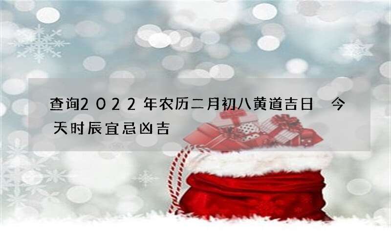 查询2022年农历二月初八黄道吉日 今天时辰宜忌凶吉